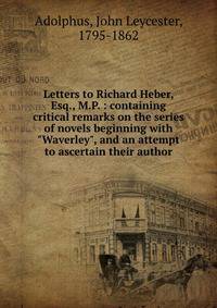 Letters to Richard Heber, Esq., M.P. : containing critical remarks on the series of novels beginning with "Waverley", and an attempt to ascertain their author