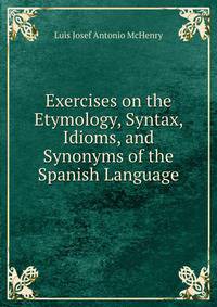 Exercises on the Etymology, Syntax, Idioms, and Synonyms of the Spanish Language