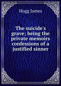 The suicide's grave; being the private memoirs &amp; confessions of a justified sinner