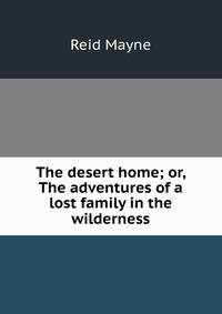 The desert home; or, The adventures of a lost family in the wilderness