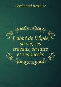 L'abb? de L'?p?e, sa vie, ses travaux, sa lutte et ses succ?s