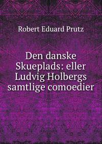 Den danske Skueplads: eller Ludvig Holbergs samtlige comoedier