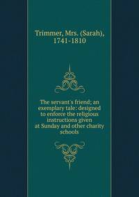 The servant's friend; an exemplary tale: designed to enforce the religious instructions given at Sunday and other charity schools