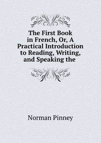 The First Book in French, Or, A Practical Introduction to Reading, Writing, and Speaking the .