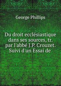 Du droit eccl?siastique dans ses sources, tr. par l'abb? J.P. Crouzet. Suivi d'un Essai de .