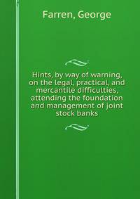Hints, by way of warning, on the legal, practical, and mercantile difficulties, attending the foundation and management of joint stock banks