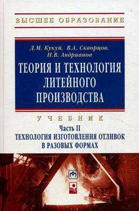 Теория и технология литейного производства. В 2-х т. Т. 2. Технология изготовления отливок в разовых формах / Д.М. Кукуй, В.А. Скворцов, Н.В. Андрианов. - ил. - (Высшее образование
