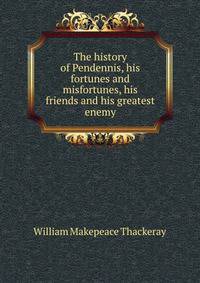 The history of Pendennis, his fortunes and misfortunes, his friends and his greatest enemy