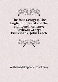The four Georges; The English humorists of the eighteenth century; Reviews: George Cruikshank, John Leech