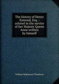 The history of Henry Esmond, Esq. : colonel in the service of her Majesty Queen Anne written by himself