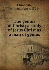 The genius of Christ; a study of Jesus Christ as a man of genius