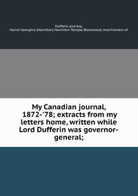 My Canadian journal, 1872-'78; extracts from my letters home, written while Lord Dufferin was governor-general;