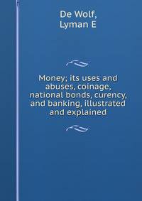 Money; its uses and abuses, coinage, national bonds, curency, and banking, illustrated and explained