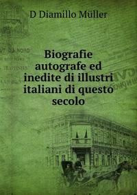 Biografie autografe ed inedite di illustri italiani di questo secolo