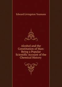 Alcohol and the Constitution of Man: Being a Popular Scientific Account of the Chemical History .