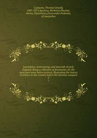 Leechdoms, wortcunning, and starcraft of early England. Being a collection of documents, for the most part never before printed, illustrating the history of science in this country before the Norman conquest. 2