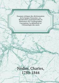 Examen critique des dictionnaires de la langue fran?oise; ou, Recherches grammaticales et litt?raires sur l'orthographe, l'acception, la d?finition et l'?tymologie des mots