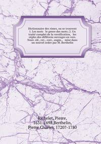 Dictionnaire des rimes, ou se trouvent 1. Les mots &amp; le genre des mots; 2. Un trait? complet de la versification, &amp; les r?gles des diff?rens ouvrages en vers. Nouv. ?d., rev., corr., augm., &amp; mise dans un nouvel ordre par M. Berthelin