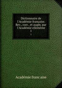 Dictionnaire de l'Acad?mie fran?aise. Rev., corr., et augm. par l'Acad?mie ellem?me