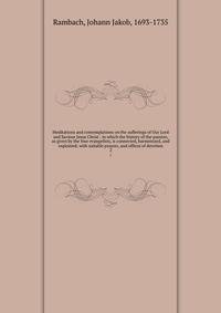 Meditations and contemplations on the sufferings of Our Lord and Saviour Jesus Christ : in which the history of the passion, as given by the four evangelists, is connected, harmonized, and explained; with suitable prayers, and offices of devotion. 2
