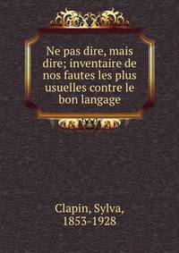 Ne pas dire, mais dire; inventaire de nos fautes les plus usuelles contre le bon langage