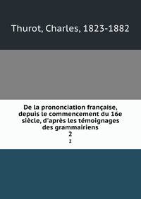 De la prononciation fran?aise, depuis le commencement du 16e si?cle, d'apr?s les t?moignages des grammairiens