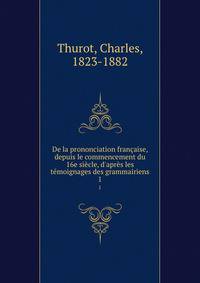 De la prononciation fran?aise, depuis le commencement du 16e si?cle, d'apr?s les t?moignages des grammairiens