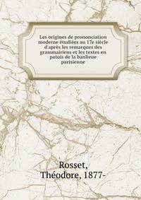 Les origines de prononciation moderne ?tudi?es au 17e si?cle d'apr?s les remarques des grammairiens et les textes en patois de la banlieue parisienne