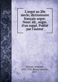 L'argot au 20e siecle; dictionnaire fran?ais-argot: Nouv. ?d., augm. d'un suppl. Publi? par l'auteur
