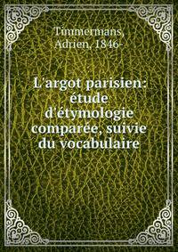 L'argot parisien: ?tude d'?tymologie compar?e, suivie du vocabulaire