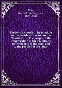 The Jewish church in its relations to the Jewish nation and to the "Gentiles", or, The people of the congregation in their relations to the people of the land, and to the peoples of the lands