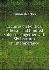 Lectures on Political Atheism and Kindred Subjects: Together with Six Lectures on Intemperance .