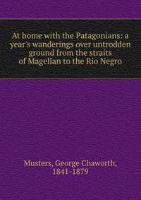 At home with the Patagonians: a year's wanderings over untrodden ground from the straits of Magellan to the Rio Negro