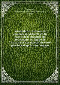 Vocabulaire raisonn? et compar? du dialecte et du patois de la province de Bourgogne; ou ?tude de l'histoire et des moeurs de cette province d'apr?s son langage