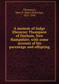 A memoir of Judge Ebenezer Thompson of Durham, New Hampshire, with some account of his parentage and offspring