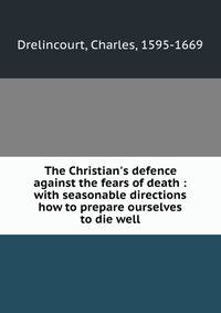 The Christian's defence against the fears of death : with seasonable directions how to prepare ourselves to die well