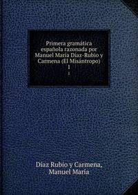 Primera gramatica espanola razonada por Manuel Maria Diaz-Rubio y Carmena (El Misantropo)