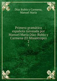 Primera gramatica espanola razonada por Manuel Maria Diaz-Rubio y Carmena (El Misantropo)