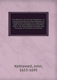 The Measures of Christian obedience : or, a discourse shewing, what obedience is indispensibly necessary to a regenerate state, and what defects are consistent with it ; for the promotion of piety, and the peace of troubled consciences