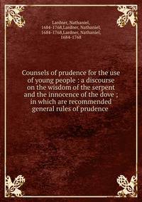 Counsels of prudence for the use of young people : a discourse on the wisdom of the serpent and the innocence of the dove ; in which are recommended general rules of prudence .