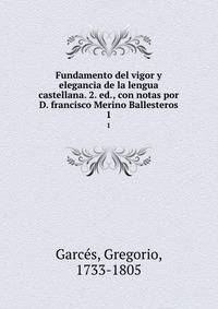 Fundamento del vigor y elegancia de la lengua castellana. 2. ed., con notas por D. francisco Merino Ballesteros. 1