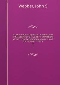 In and around Cape Ann: a hand-book of Gloucester, Mass., and its immediate vicinity. For the wheelman tourist and the summer visitor. 1