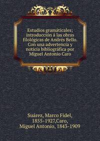 Estudios gramaticales; introduccion a las obras filologicas de Andres Bello. Con una advertencia y noticia bibliografica por Miguel Antonio Caro