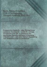 Grammatica Espanola : oder, Kurzgefasste spanische Grammatik : worin die richtige Aussprache und alle zu Erlernung der spanischen Sprache nothigen Grundsatze erlautert sind . ; mit einer kleinen Sammlung von Anekdoten und Geschichtchen