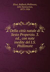 Della citta natale di Sesto Properzio. 3. ed., con note inedite del J.S. Phillimore