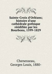 Sainte-Croix d'Orl?ans; histoire d'une cath?drale gothique r??difi?e par les Bourbons, 1599-1829