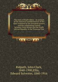 The story of South Africa : an account of the historical transformation of the dark continent by the European powers and the culminating contest between Great Britain and the South African Republic in the Transvaal War