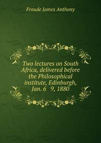 Two lectures on South Africa, delivered before the Philosophical institute, Edinburgh, Jan. 6 &amp; 9, 1880