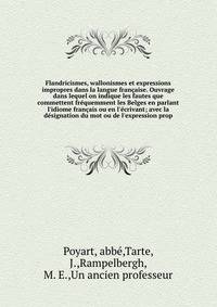 Flandricismes, wallonismes et expressions impropres dans la langue fran?aise. Ouvrage dans lequel on indique les fautes que commettent fr?quemment les Belges en parlant l'idiome fran?ais ou en l'?crivant; avec la d?signation du mot ou de l'expression