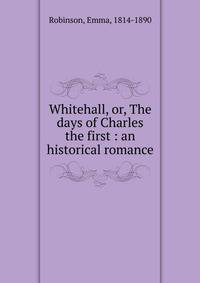Whitehall, or, The days of Charles the first : an historical romance